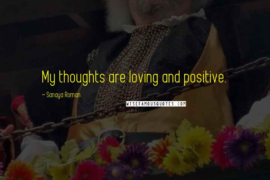 Sanaya Roman Quotes: My thoughts are loving and positive.