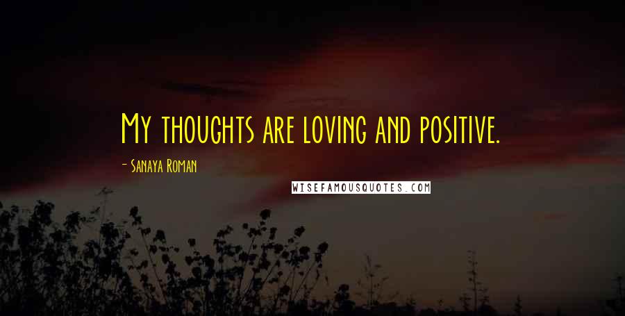 Sanaya Roman Quotes: My thoughts are loving and positive.