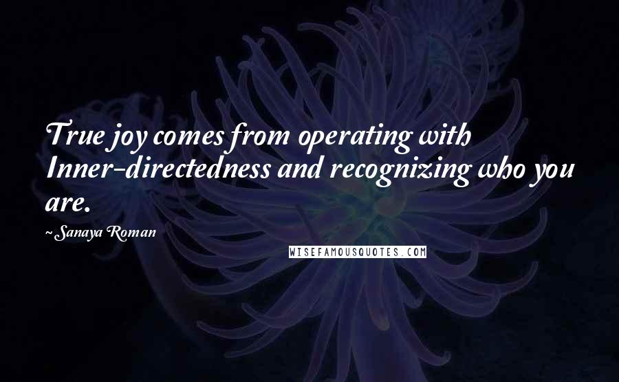 Sanaya Roman Quotes: True joy comes from operating with Inner-directedness and recognizing who you are.