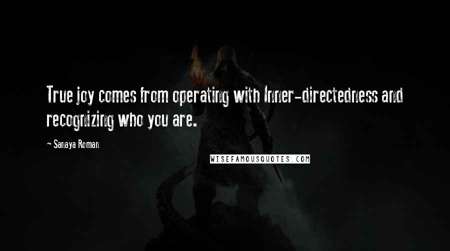 Sanaya Roman Quotes: True joy comes from operating with Inner-directedness and recognizing who you are.