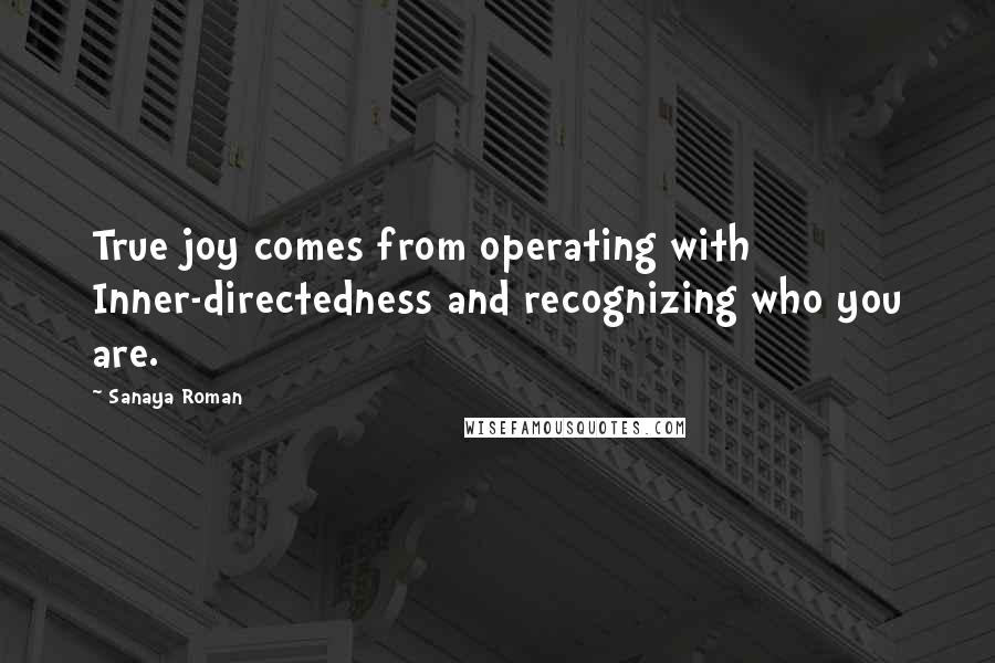 Sanaya Roman Quotes: True joy comes from operating with Inner-directedness and recognizing who you are.