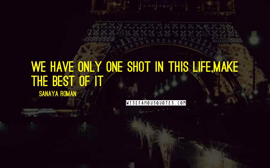 Sanaya Roman Quotes: We have only one shot in this life,make the best of it