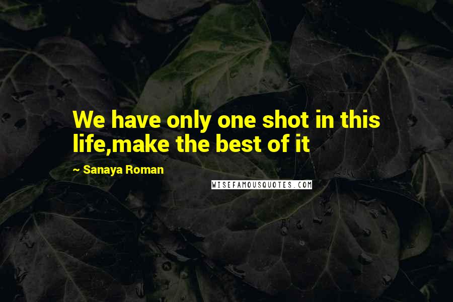 Sanaya Roman Quotes: We have only one shot in this life,make the best of it