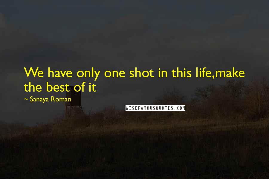 Sanaya Roman Quotes: We have only one shot in this life,make the best of it