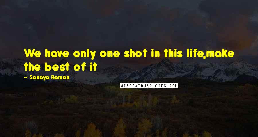 Sanaya Roman Quotes: We have only one shot in this life,make the best of it