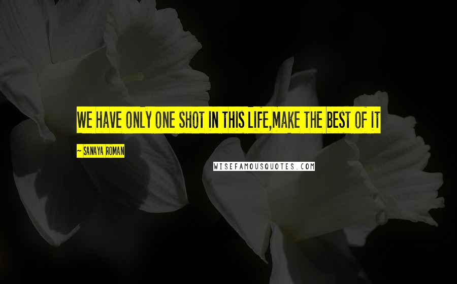 Sanaya Roman Quotes: We have only one shot in this life,make the best of it
