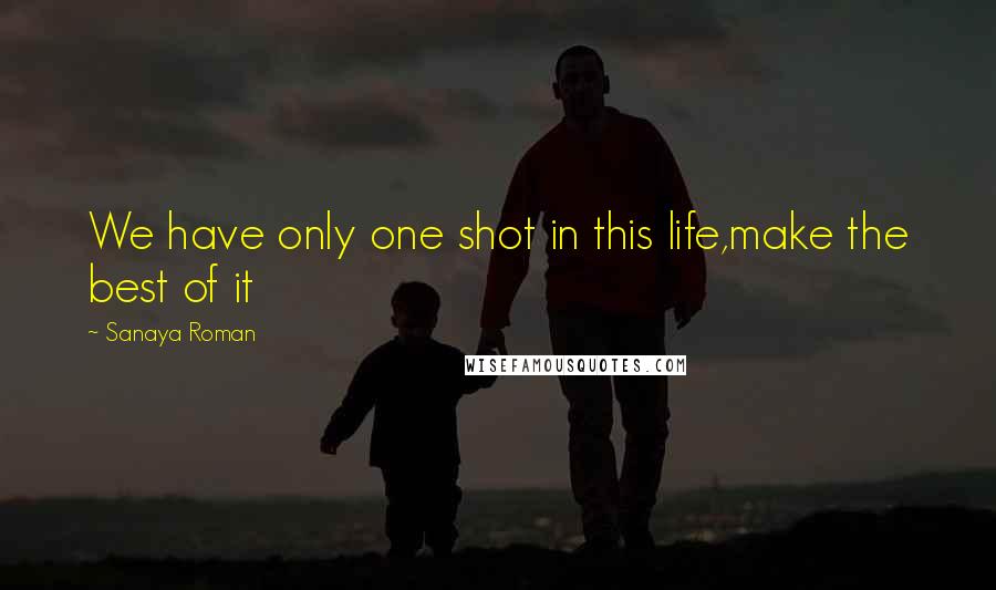 Sanaya Roman Quotes: We have only one shot in this life,make the best of it