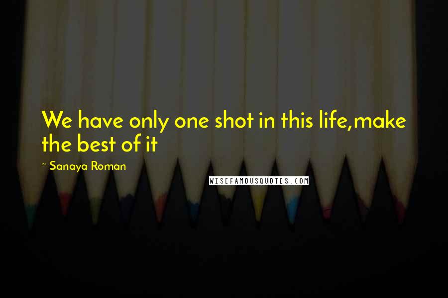 Sanaya Roman Quotes: We have only one shot in this life,make the best of it