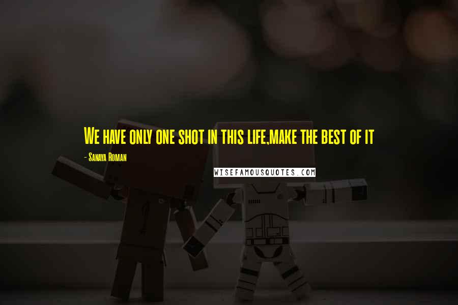 Sanaya Roman Quotes: We have only one shot in this life,make the best of it