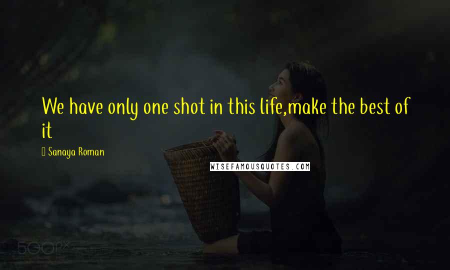 Sanaya Roman Quotes: We have only one shot in this life,make the best of it