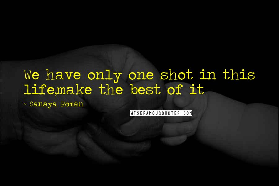 Sanaya Roman Quotes: We have only one shot in this life,make the best of it