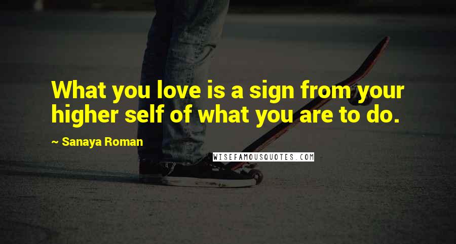 Sanaya Roman Quotes: What you love is a sign from your higher self of what you are to do.