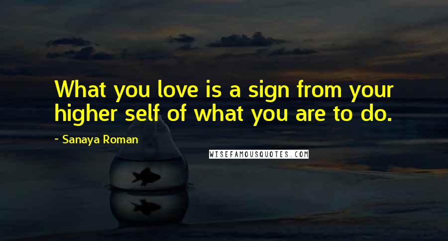 Sanaya Roman Quotes: What you love is a sign from your higher self of what you are to do.