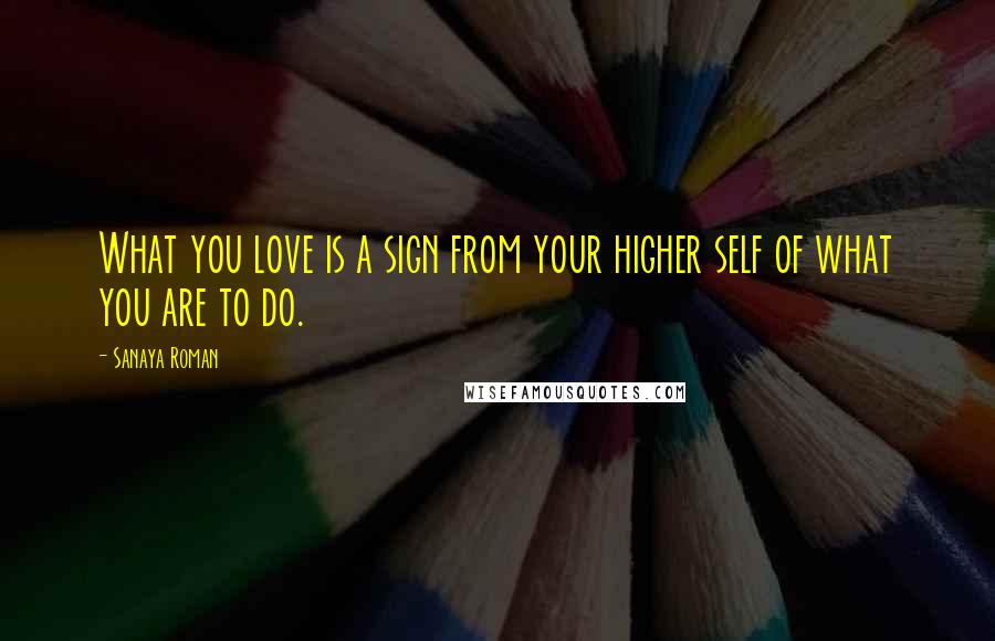 Sanaya Roman Quotes: What you love is a sign from your higher self of what you are to do.