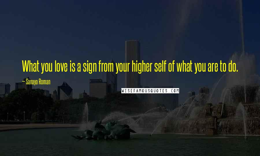 Sanaya Roman Quotes: What you love is a sign from your higher self of what you are to do.