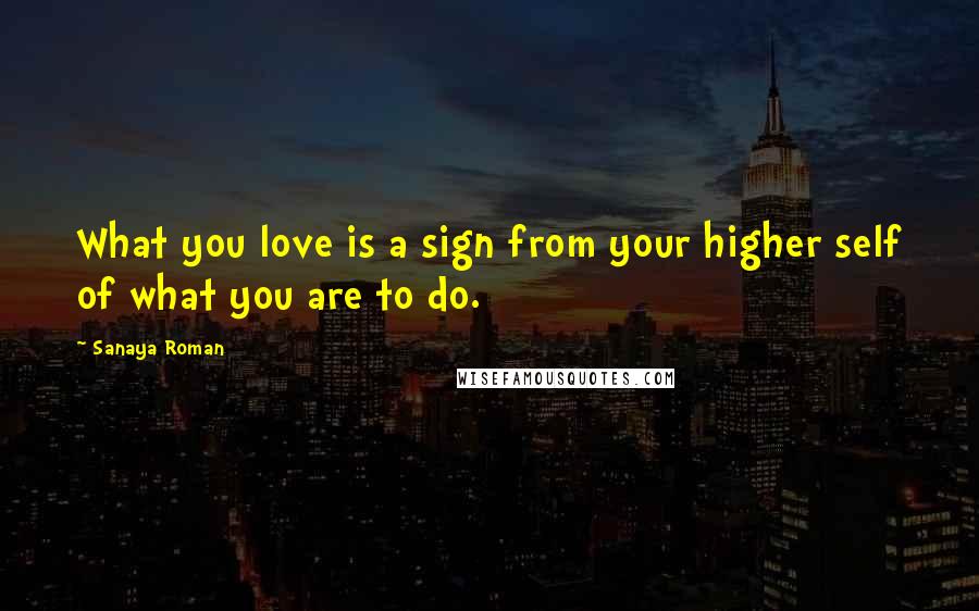 Sanaya Roman Quotes: What you love is a sign from your higher self of what you are to do.