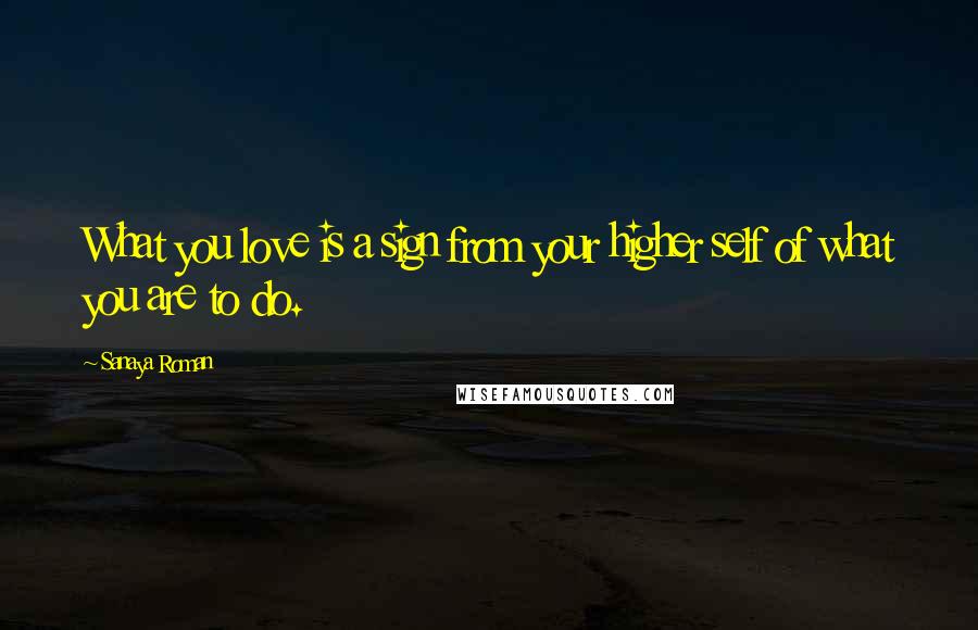 Sanaya Roman Quotes: What you love is a sign from your higher self of what you are to do.