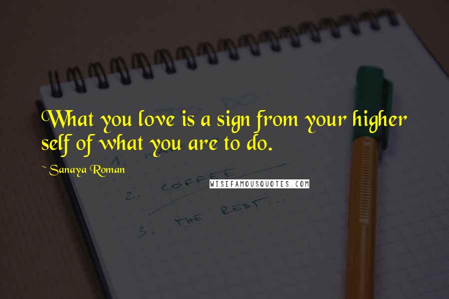 Sanaya Roman Quotes: What you love is a sign from your higher self of what you are to do.