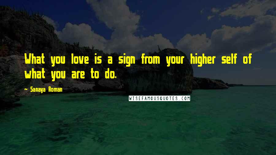 Sanaya Roman Quotes: What you love is a sign from your higher self of what you are to do.