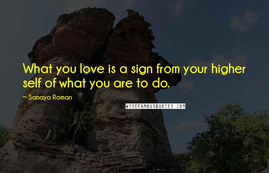 Sanaya Roman Quotes: What you love is a sign from your higher self of what you are to do.