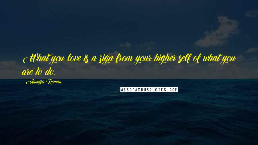 Sanaya Roman Quotes: What you love is a sign from your higher self of what you are to do.