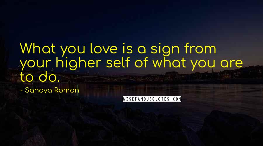 Sanaya Roman Quotes: What you love is a sign from your higher self of what you are to do.