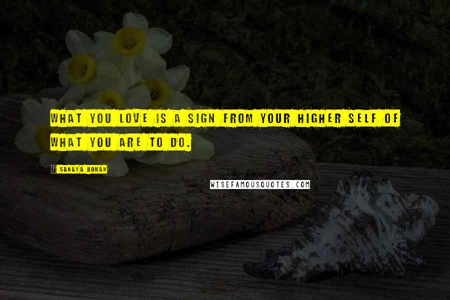 Sanaya Roman Quotes: What you love is a sign from your higher self of what you are to do.