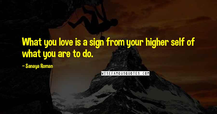 Sanaya Roman Quotes: What you love is a sign from your higher self of what you are to do.