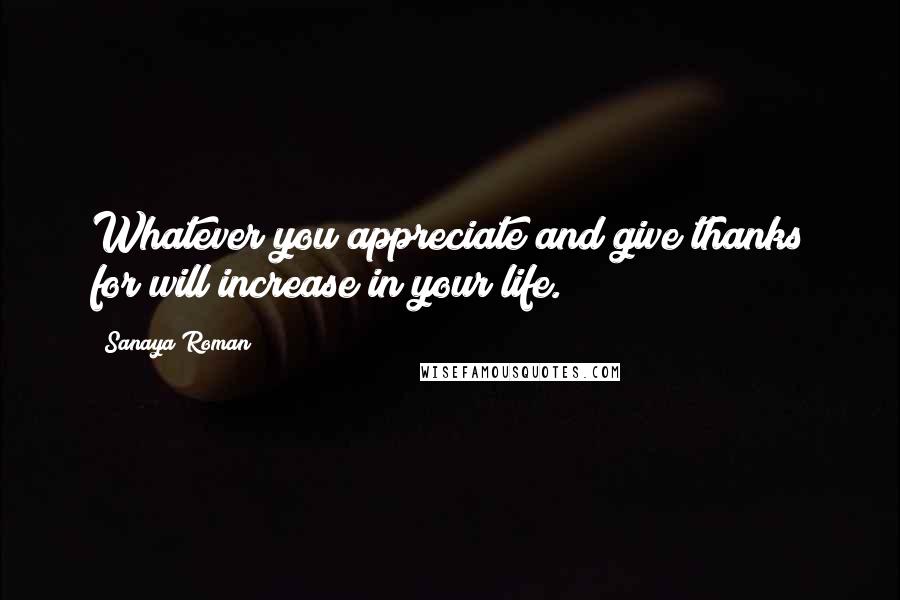 Sanaya Roman Quotes: Whatever you appreciate and give thanks for will increase in your life.