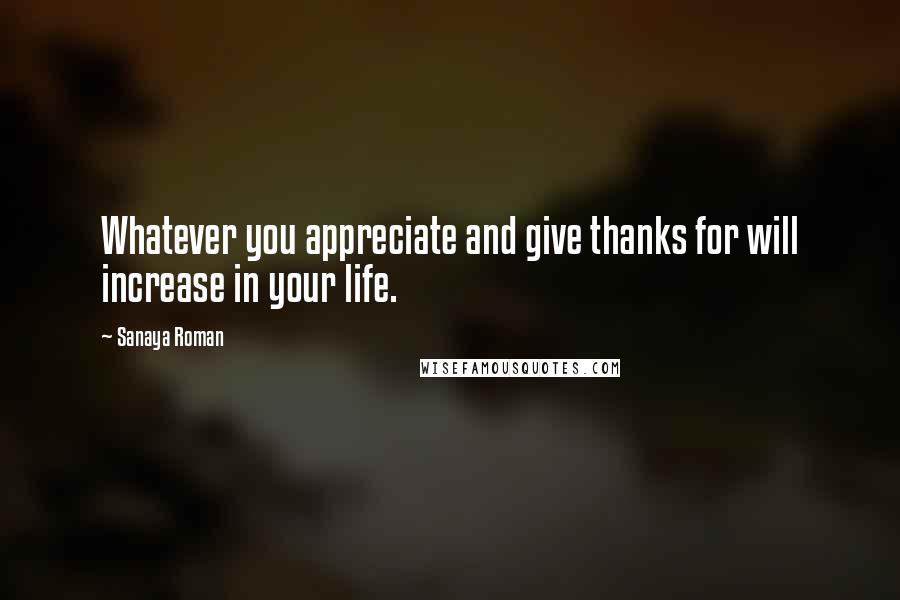 Sanaya Roman Quotes: Whatever you appreciate and give thanks for will increase in your life.