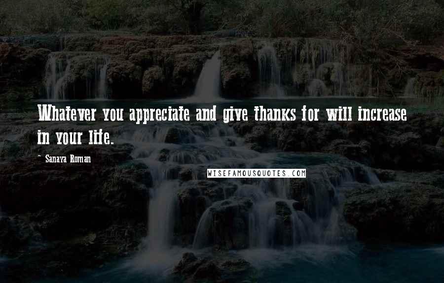 Sanaya Roman Quotes: Whatever you appreciate and give thanks for will increase in your life.