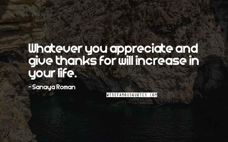 Sanaya Roman Quotes: Whatever you appreciate and give thanks for will increase in your life.