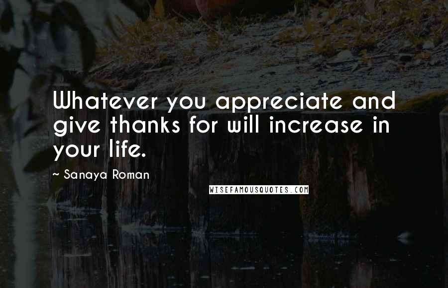 Sanaya Roman Quotes: Whatever you appreciate and give thanks for will increase in your life.