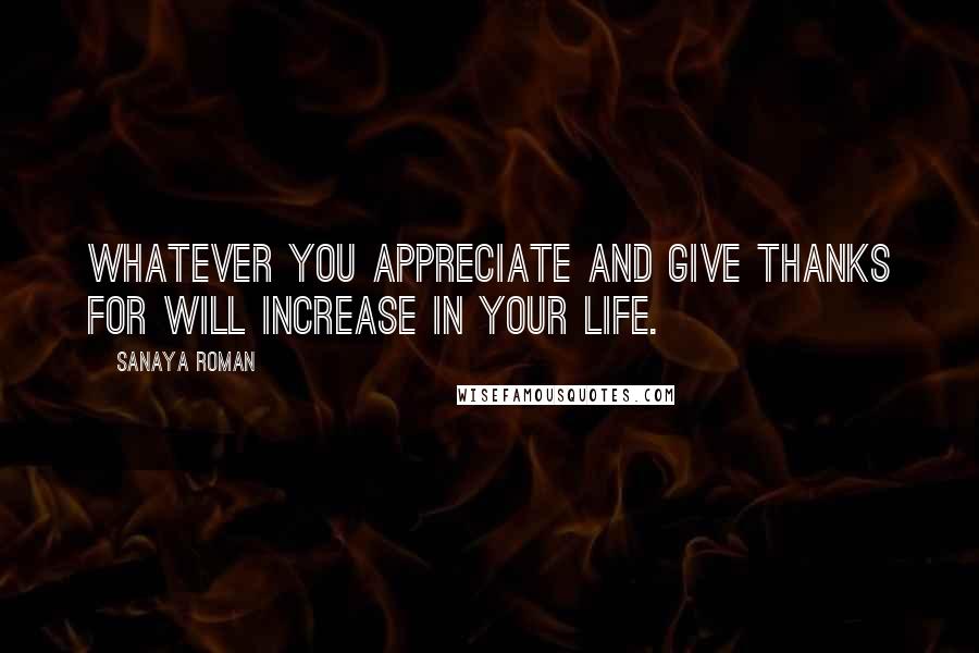 Sanaya Roman Quotes: Whatever you appreciate and give thanks for will increase in your life.