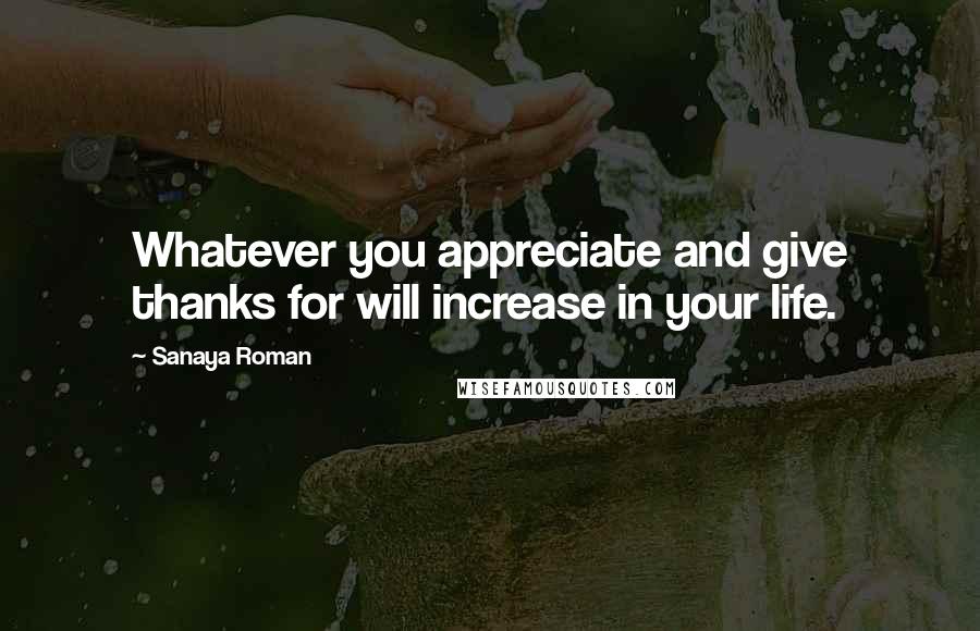 Sanaya Roman Quotes: Whatever you appreciate and give thanks for will increase in your life.