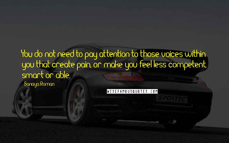 Sanaya Roman Quotes: You do not need to pay attention to those voices within you that create pain, or make you feel less competent, smart or able.