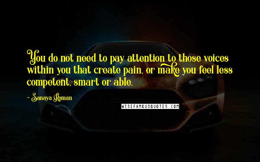 Sanaya Roman Quotes: You do not need to pay attention to those voices within you that create pain, or make you feel less competent, smart or able.