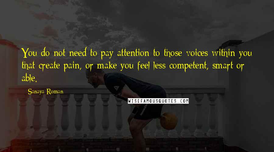 Sanaya Roman Quotes: You do not need to pay attention to those voices within you that create pain, or make you feel less competent, smart or able.