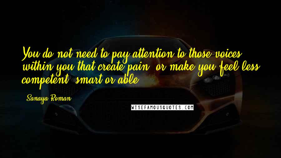 Sanaya Roman Quotes: You do not need to pay attention to those voices within you that create pain, or make you feel less competent, smart or able.