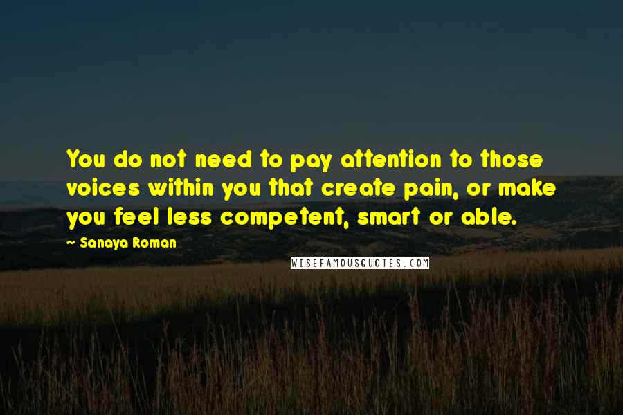 Sanaya Roman Quotes: You do not need to pay attention to those voices within you that create pain, or make you feel less competent, smart or able.