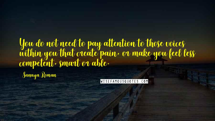 Sanaya Roman Quotes: You do not need to pay attention to those voices within you that create pain, or make you feel less competent, smart or able.