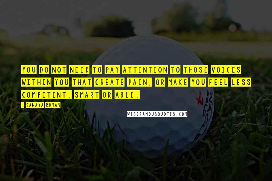 Sanaya Roman Quotes: You do not need to pay attention to those voices within you that create pain, or make you feel less competent, smart or able.