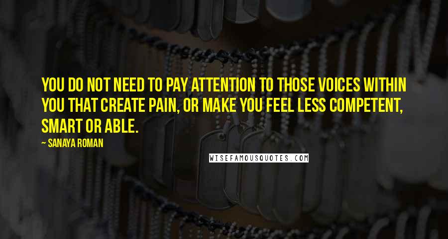 Sanaya Roman Quotes: You do not need to pay attention to those voices within you that create pain, or make you feel less competent, smart or able.