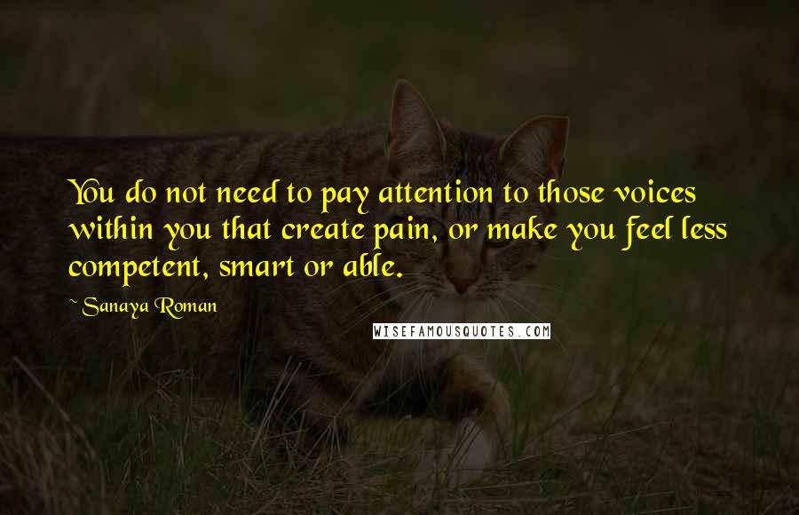 Sanaya Roman Quotes: You do not need to pay attention to those voices within you that create pain, or make you feel less competent, smart or able.