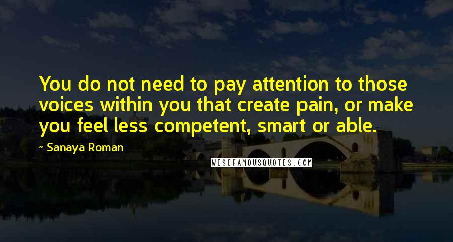 Sanaya Roman Quotes: You do not need to pay attention to those voices within you that create pain, or make you feel less competent, smart or able.