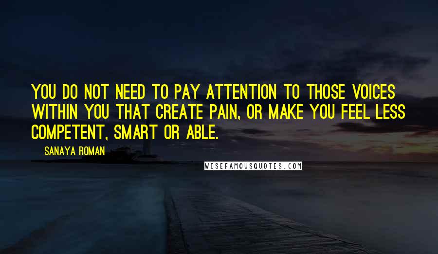 Sanaya Roman Quotes: You do not need to pay attention to those voices within you that create pain, or make you feel less competent, smart or able.