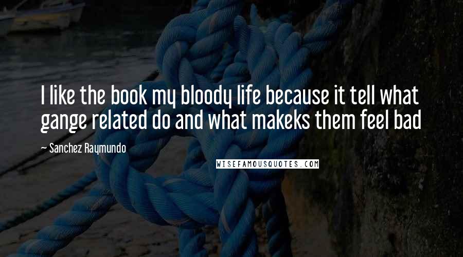 Sanchez Raymundo Quotes: I like the book my bloody life because it tell what gange related do and what makeks them feel bad