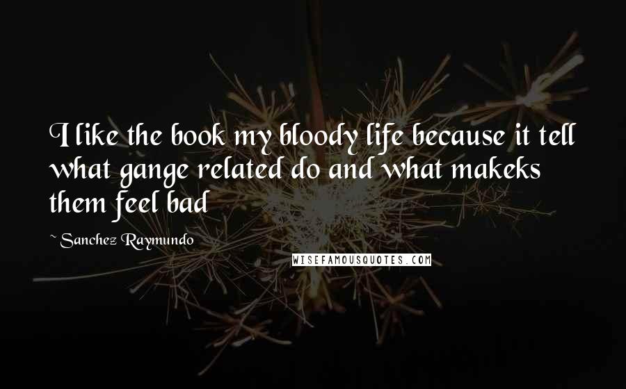 Sanchez Raymundo Quotes: I like the book my bloody life because it tell what gange related do and what makeks them feel bad