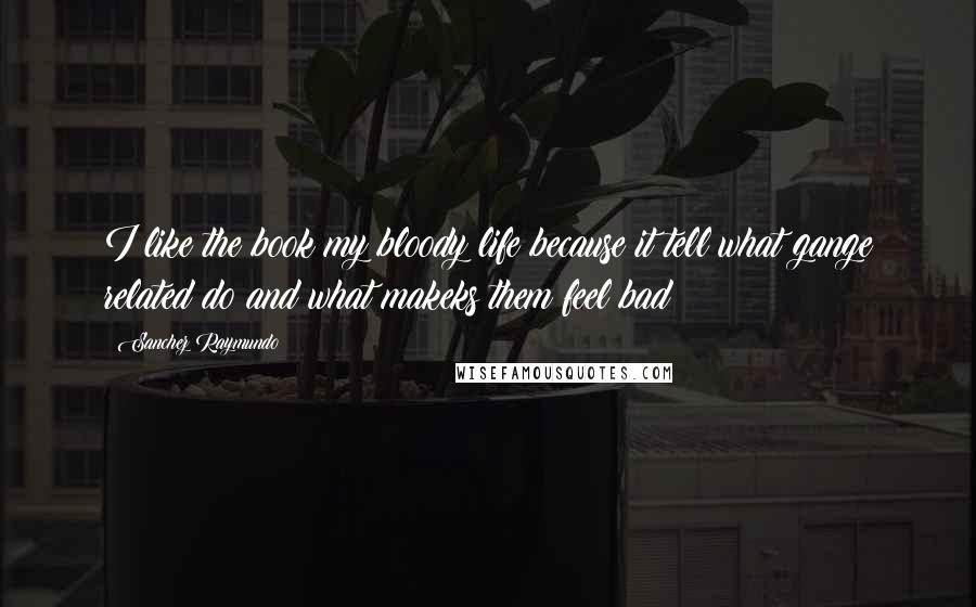 Sanchez Raymundo Quotes: I like the book my bloody life because it tell what gange related do and what makeks them feel bad
