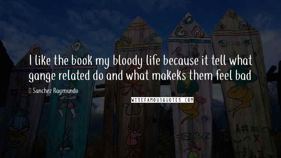 Sanchez Raymundo Quotes: I like the book my bloody life because it tell what gange related do and what makeks them feel bad